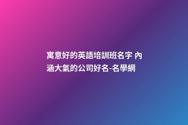 寓意好的英語培訓班名字 內涵大氣的公司好名-名學網-第1張-公司起名-玄機派